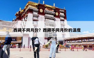 西藏不同月份？西藏不同月份的溫度