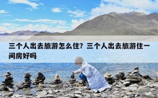 三個人出去旅游怎么住？三個人出去旅游住一間房好嗎