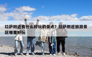 拉薩附近有什么好玩的景點？拉薩附近旅游景區哪里好玩