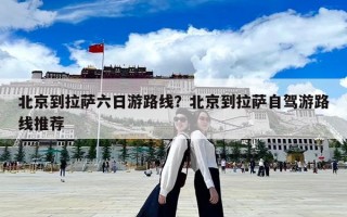 北京到拉薩六日游路線？北京到拉薩自駕游路線推薦