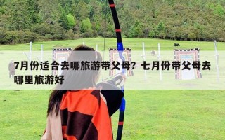 7月份適合去哪旅游帶父母？七月份帶父母去哪里旅游好