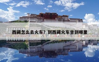 西藏怎么去火車？到西藏火車坐到哪里