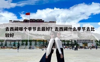 去西藏哪個季節(jié)去最好？去西藏什么季節(jié)去比較好