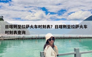 日喀則至拉薩火車時刻表？日喀則至拉薩火車時刻表查詢