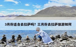 3月份適合去拉薩嗎？三月份去拉薩旅游如何