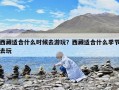 西藏適合什么時(shí)候去游玩？西藏適合什么季節(jié)去玩