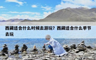 西藏適合什么時(shí)候去游玩？西藏適合什么季節(jié)去玩