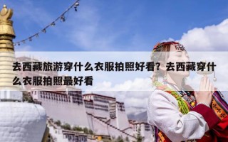 去西藏旅游穿什么衣服拍照好看？去西藏穿什么衣服拍照最好看
