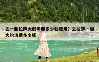 去一趟拉薩大概需要多少錢費用？去拉薩一趟大約消費多少錢
