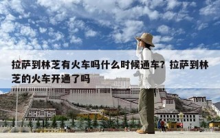 拉薩到林芝有火車嗎什么時(shí)候通車？拉薩到林芝的火車開通了嗎