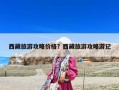 西藏旅游攻略價格？西藏旅游攻略游記