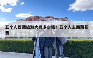 五個人西藏旅游大概多少錢？五個人去西藏花費