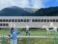 西藏旅游感言經典語錄？西藏旅游感言經典語錄簡短