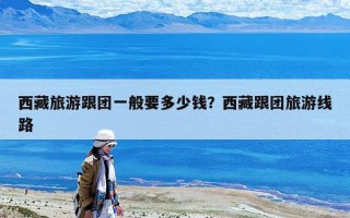 西藏旅游跟團(tuán)一般要多少錢？西藏跟團(tuán)旅游線路