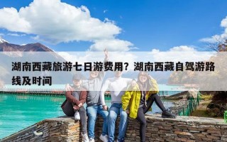 湖南西藏旅游七日游費用？湖南西藏自駕游路線及時間