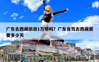 廣東去西藏旅游1萬夠嗎？廣東自駕去西藏需要多少天