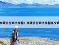 西藏旅行跟團推薦？西藏旅行跟團推薦多少錢