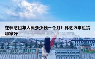 在林芝租車大概多少錢一個月？林芝汽車租賃哪家好
