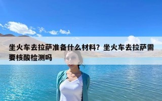 坐火車去拉薩準備什么材料？坐火車去拉薩需要核酸檢測嗎