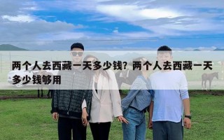 兩個人去西藏一天多少錢？兩個人去西藏一天多少錢夠用