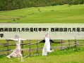西藏旅游幾月份是旺季啊？西藏旅游幾月是淡季