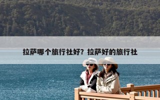 拉薩哪個旅行社好？拉薩好的旅行社