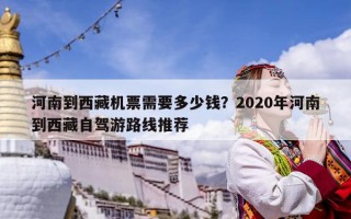 河南到西藏機(jī)票需要多少錢？2020年河南到西藏自駕游路線推薦