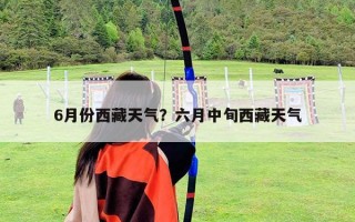 6月份西藏天氣？六月中旬西藏天氣