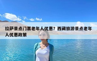 拉薩景點門票老年人優(yōu)惠？西藏旅游景點老年人優(yōu)惠政策