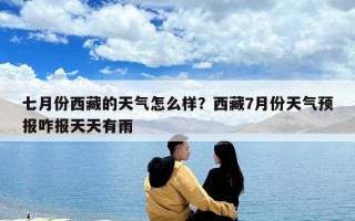 七月份西藏的天氣怎么樣？西藏7月份天氣預報咋報天天有雨
