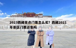 2023西藏景點門票怎么買？西藏2021年景區門票還免嗎