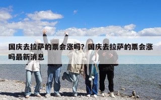 國慶去拉薩的票會漲嗎？國慶去拉薩的票會漲嗎最新消息