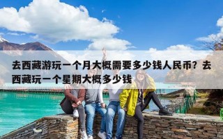 去西藏游玩一個月大概需要多少錢人民幣？去西藏玩一個星期大概多少錢