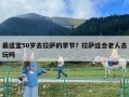 最適宜50歲去拉薩的季節？拉薩適合老人去玩嗎