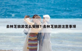 去林芝旅游怎么安排？去林芝旅游注意事項(xiàng)