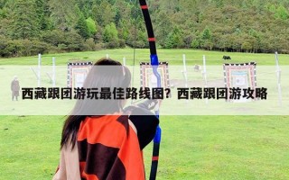 西藏跟團(tuán)游玩最佳路線圖？西藏跟團(tuán)游攻略