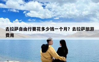 去拉薩自由行要花多少錢一個(gè)月？去拉薩旅游費(fèi)用