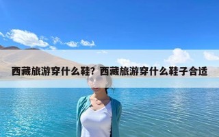西藏旅游穿什么鞋？西藏旅游穿什么鞋子合適