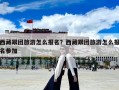 西藏跟團旅游怎么報名？西藏跟團旅游怎么報名參加