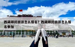 西藏跟團旅游怎么報名？西藏跟團旅游怎么報名參加