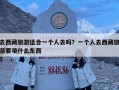 去西藏旅游適合一個人去嗎？一個人去西藏旅游要帶什么東西