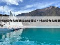 過年適合去哪里玩年味很濃？過年適合去哪里玩?