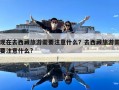 現(xiàn)在去西藏旅游需要注意什么？去西藏旅游需要注意什么?