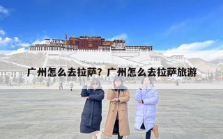 廣州怎么去拉薩？廣州怎么去拉薩旅游