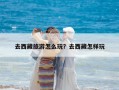 去西藏旅游怎么玩？去西藏怎樣玩