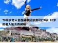 70周歲老人去西藏參團(tuán)旅游可行嗎？70歲的老人能去西藏嗎
