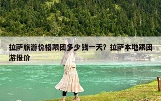 拉薩旅游價格跟團多少錢一天？拉薩本地跟團游報價
