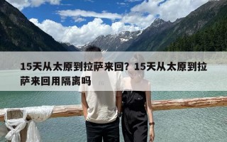 15天從太原到拉薩來回？15天從太原到拉薩來回用隔離嗎