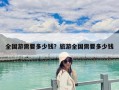 全國(guó)游需要多少錢(qián)？旅游全國(guó)需要多少錢(qián)
