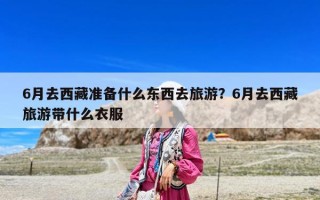 6月去西藏準備什么東西去旅游？6月去西藏旅游帶什么衣服
